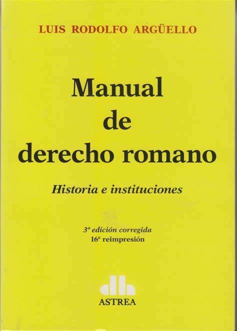 Manual de derecho romano Historia e instituciones. ARGÜELLO, Luis R. (Autor). Año: 2024 Edición: 3. Tapa: Rústica. Editorial: Astrea. Páginas: 640