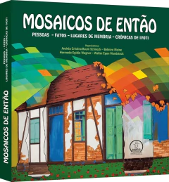 Mosaicos de então - Pessoas, fatos, lugares de memória, crônicas de Ivoti