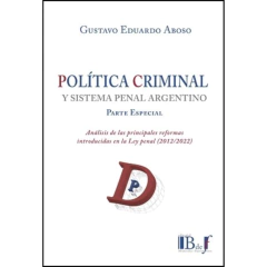 Gustavo E. Aboso - Política criminal y sistema penal argentino. Análisis de las principales reformas introducidas en la Ley penal (2012-2022). Parte Especial.