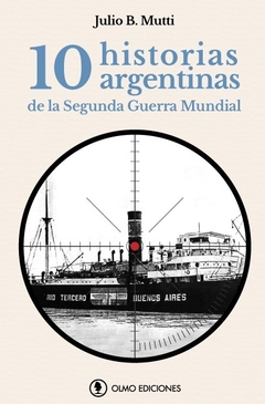 10 HISTORIAS ARGENTINAS DE LA SEGUNDA GUERRA MUNDIAL Julio B. Mutti