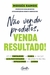 Não venda produtos, venda resultado!: Como fortalecer sua marca, alcançar a alta performance em vendas e marketing e impulsionar seus lucros - Books2u