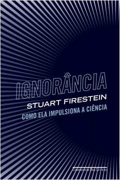 IGNORÂNCIA - COMO ELA IMPULSIONA A CIÊNCIA - Stuart Firestein