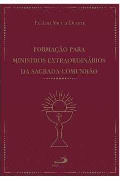 FORMAÇÃO PARA MINISTROS EXTRAORDINÁRIOS DA SAGRADA EUCARISTIA - DUARTE, LUIZ MIGUEL