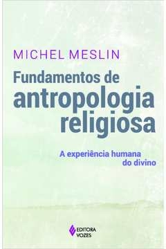 FUNDAMENTOS DE ANTROPOLOGIA RELIGIOSA - A EXPERIÊNCIA HUMANA DO DIVINO - Michel Meslin