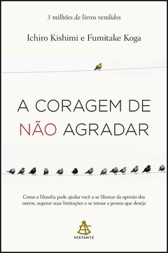 A coragem de não agradar: Como a filosofia pode ajudar você a se libertar da opinião dos outros, superar suas limitações e se tornar a pessoa que des