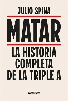 MATAR. LA HISTORIA COMPLETA DE LA TRIPLE A / Julio Spina