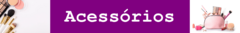Banner da categoria ACESSÓRIOS 