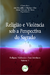 Religião e violência sob a perspectiva do sagrado coleção religião, violência e suas interfaces volume 1