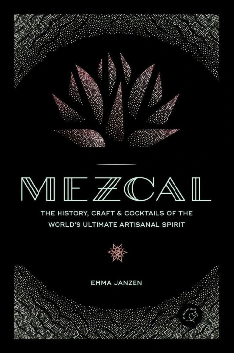 Mezcal: the history, craft & cocktails of the world s ultimate artisanal spirit