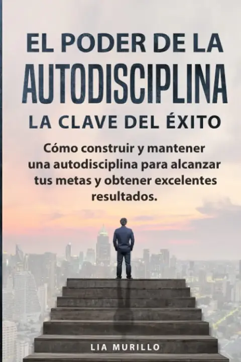 EL PODER DE LA AUTODISCIPLINA " LA CLAVE DEL ÉXITO " Cómo construir y mantener una autodisciplina para alcanzar tus metas, y obtener excelentes result