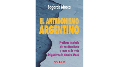 EL ANTAGONISMO ARGENTINO PROBLEMA INSOLUBLE DEL NEOLIBERALISMO Y CAUSA DE LA CRISIS DEL GOBIERNO DE MACRI - MOCCA EDGARDO (DIR.) - COLIHUE