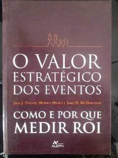 LIVRO O VALOR ESTRATÉGICO DOS EVENTOS: COMO E POR QUE MEDIR ROI DE JACK J. PHILLIPS , MÔNICA MYHILL , JAMES B. MCDONOUGH