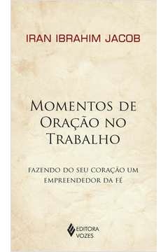 MOMENTOS DE ORAÇÃO NO TRABALHO - FAZENDO DO SEU CORAÇÃO UM EMPREENDEDOR DA FÉ - IRAN IBRAHIM JACOB