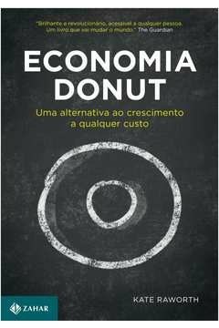 ECONOMIA DONUT - UMA ALTERNATIVA AO CRESCIMENTO A QUALQUER CUSTO - Kate Raworth