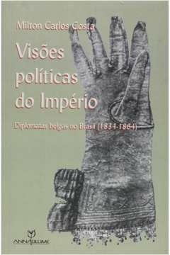 visoes politicas do imperio - diplomatas belgas no brasil 1834 - 1864 - 1ª - costa- milton carlos