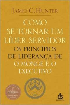COMO SE TORNAR UM LÍDER SERVIDOR - OS PRINCÍPIOS DE LIDERANÇA DE O MONGE E O EXECUTIVO - James C. Hunter