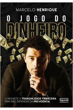 O JOGO DO DINHEIRO - CONQUISTE A TRANQUILIDADE FINANCEIRA PARA NÃO DEPENDER DA PREVIDÊNCIA - Marcelo Henrique