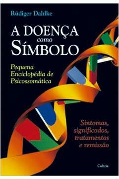 a doença como símbolo - pequena enciclopédia de psicossomática - sintomas, significados, tratamentos e remissão - rüdige