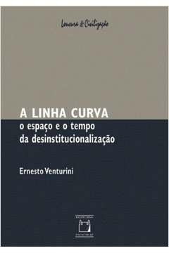 a linha curva - o espaço e o tempo da desinstitucionalização - ernesto venturini