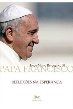 REFLEXÕES NA ESPERANÇA - Jorge Mario (Papa Francisco) Bergoglio, Jorge Mario (Papa Francisco) B
