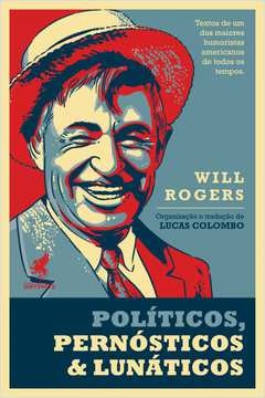 políticos, pernósticos & lunáticos - textos de um dos maiores humoristas americanos de todos os tempos - will rogers