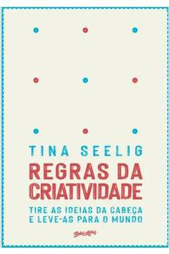 regras da criatividade - tire as ideias da cabeça e leve-as para o mundo - tina seelig