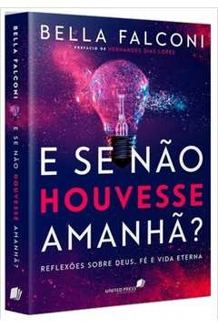 E SE NÃO HOUVESSE AMANHÃ? - REFLEXÕES SOBRE DEUS, FÉ E VIDA ETERNA - Bella Falconi