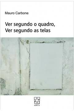 ver segundo o quadro, ver segundo as telas - carbone, mauro