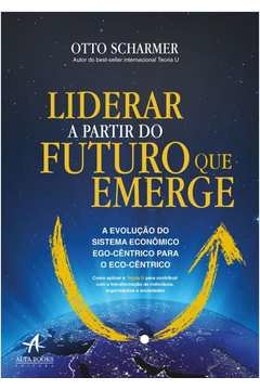 liderar a partir do futuro que emerge - a evolução do sistema econômico ego-cêntrico para o eco-cêntrico - kaufer, katri