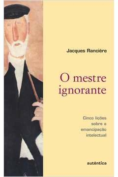 O MESTRE IGNORANTE - CINCO LIÇÕES SOBRE A EMANCIPAÇÃO INTELECTUAL - Jacques Rancière , Jacques Rancière