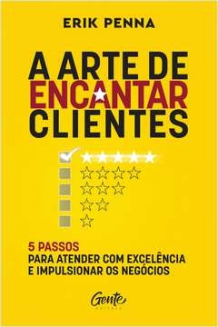 A ARTE DE ENCANTAR CLIENTES - 5 PASSOS PARA ATENDER COM EXCELÊNCIA E IMPULSIONAR OS NEGÓCIOS AUTOR: ERIK PENNA - Erik Pe