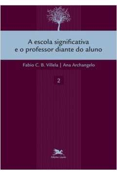 A ESCOLA SIGNIFICATIVA E O PROFESSOR DIANTE DO ALUNO - ARCHANGELO, ANA, VILELA, FÁBIO C. B.