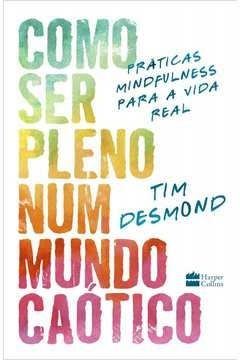 COMO SER PLENO NUM MUNDO CAÓTICO - PRÁTICAS MINDFULNESS PARA A VIDA REAL - Tim Desmond