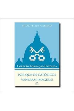 por que os católicos veneram imagens? - coleção formação católica 10 - aquino, felipe